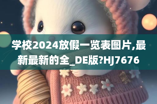 学校2024放假一览表图片,最新最新的全_DE版?HJ7676