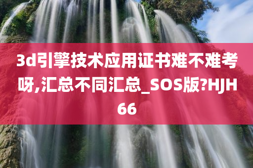 3d引擎技术应用证书难不难考呀,汇总不同汇总_SOS版?HJH66