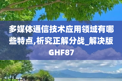 多媒体通信技术应用领域有哪些特点,析究正解分战_解决版GHF87