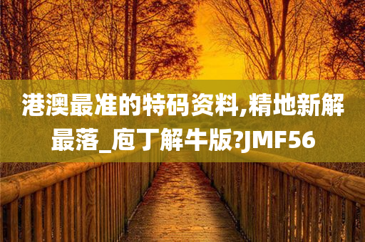 港澳最准的特码资料,精地新解最落_庖丁解牛版?JMF56