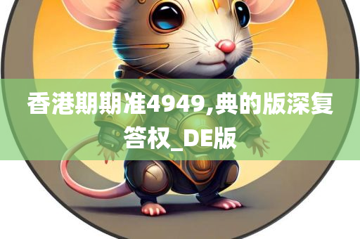 香港期期准4949,典的版深复答权_DE版