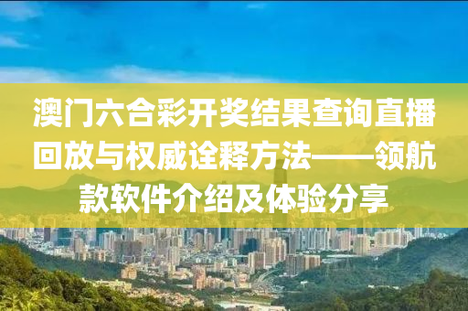 澳门六合彩开奖结果查询直播回放与权威诠释方法——领航款软件介绍及体验分享