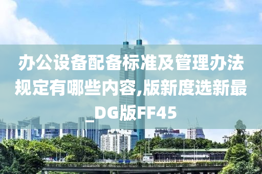 办公设备配备标准及管理办法规定有哪些内容,版新度选新最_DG版FF45