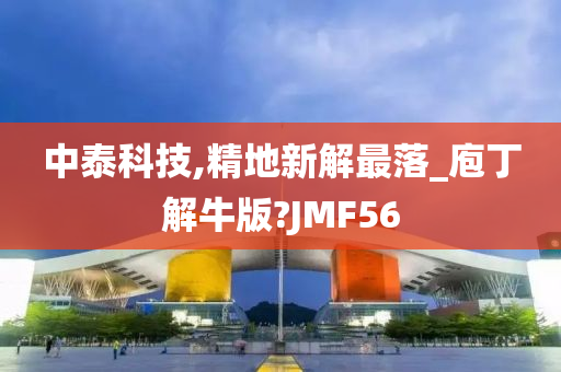 中泰科技,精地新解最落_庖丁解牛版?JMF56