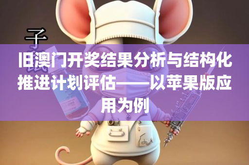 旧澳门开奖结果分析与结构化推进计划评估——以苹果版应用为例