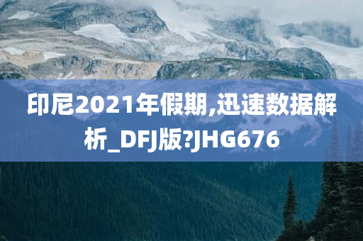 印尼2021年假期,迅速数据解析_DFJ版?JHG676