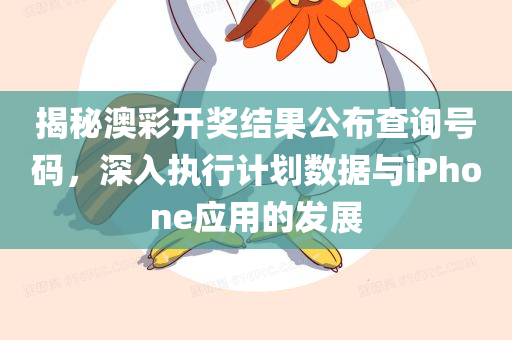 揭秘澳彩开奖结果公布查询号码，深入执行计划数据与iPhone应用的发展