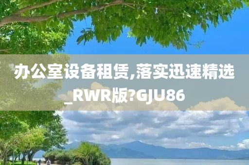 办公室设备租赁,落实迅速精选_RWR版?GJU86