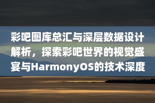 彩吧图库总汇与深层数据设计解析，探索彩吧世界的视觉盛宴与HarmonyOS的技术深度