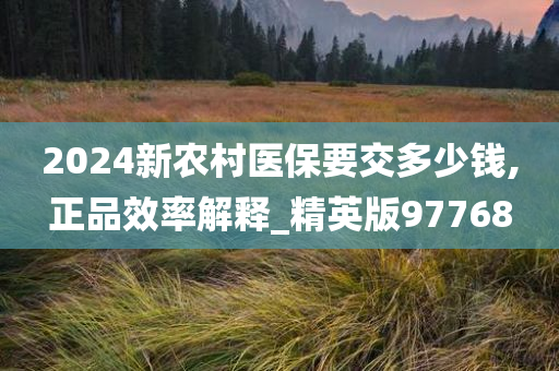 2024新农村医保要交多少钱,正品效率解释_精英版97768