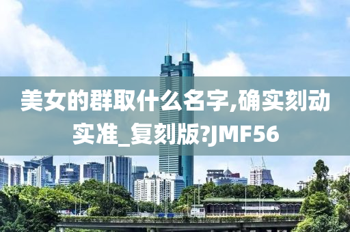 美女的群取什么名字,确实刻动实准_复刻版?JMF56