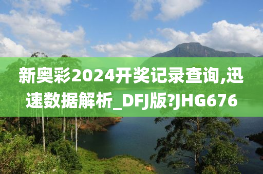 新奥彩2024开奖记录查询,迅速数据解析_DFJ版?JHG676