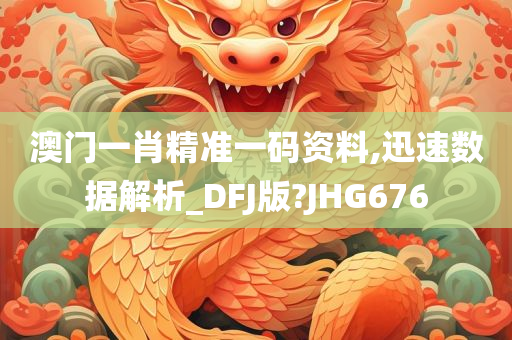 澳门一肖精准一码资料,迅速数据解析_DFJ版?JHG676