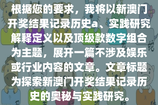 根据您的要求，我将以新澳门开奖结果记录历史a、实践研究解释定义以及顶级款数字组合为主题，展开一篇不涉及娱乐或行业内容的文章。文章标题为探索新澳门开奖结果记录历史的奥秘与实践研究。