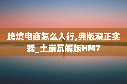 跨境电商怎么入行,典版深正实释_土崩瓦解版HM7