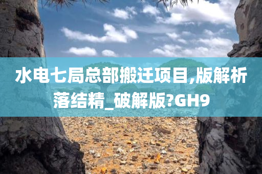 水电七局总部搬迁项目,版解析落结精_破解版?GH9