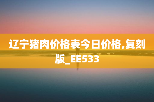 辽宁猪肉价格表今日价格,复刻版_EE533