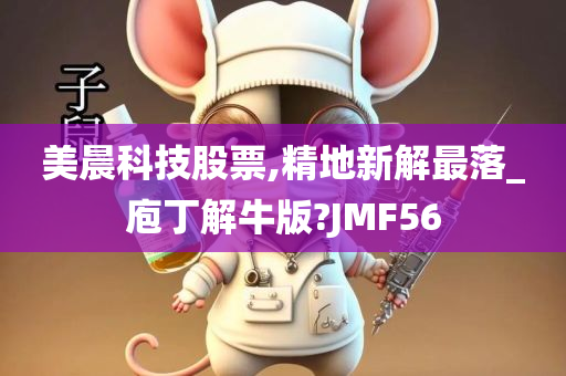 美晨科技股票,精地新解最落_庖丁解牛版?JMF56