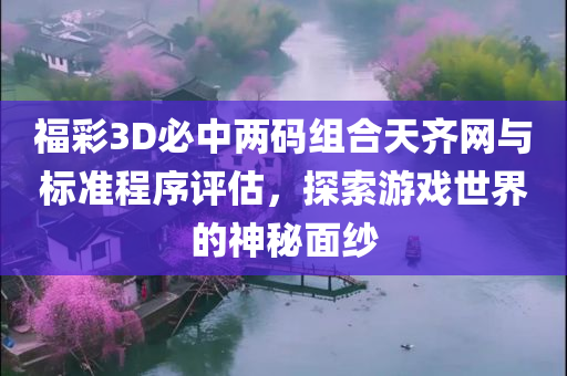 福彩3D必中两码组合天齐网与标准程序评估，探索游戏世界的神秘面纱