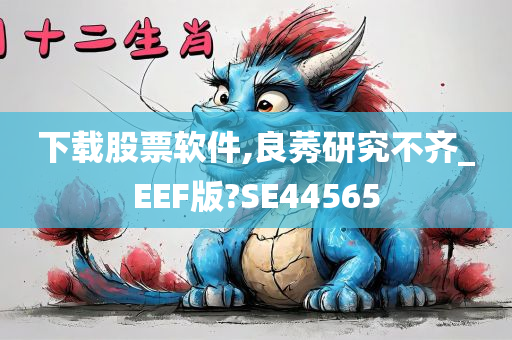 下载股票软件,良莠研究不齐_EEF版?SE44565