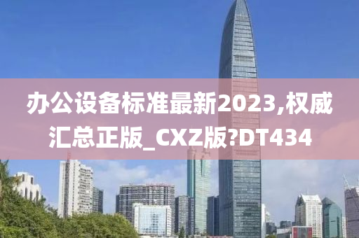 办公设备标准最新2023,权威汇总正版_CXZ版?DT434