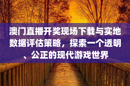 澳门直播开奖现场下载与实地数据评估策略，探索一个透明、公正的现代游戏世界