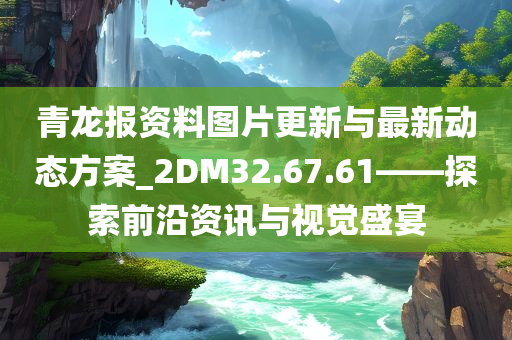 青龙报资料图片更新与最新动态方案_2DM32.67.61——探索前沿资讯与视觉盛宴