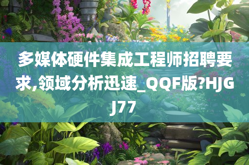 多媒体硬件集成工程师招聘要求,领域分析迅速_QQF版?HJGJ77