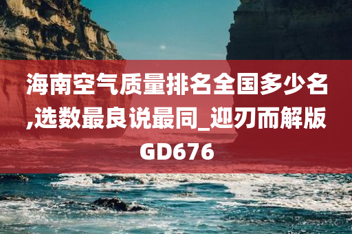 海南空气质量排名全国多少名,选数最良说最同_迎刃而解版GD676