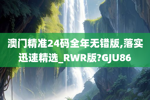 澳门精准24码全年无错版,落实迅速精选_RWR版?GJU86