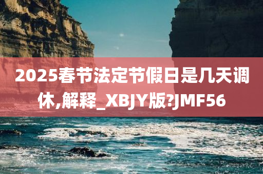 2025春节法定节假日是几天调休,解释_XBJY版?JMF56