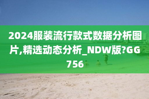 2024服装流行款式数据分析图片,精选动态分析_NDW版?GG756