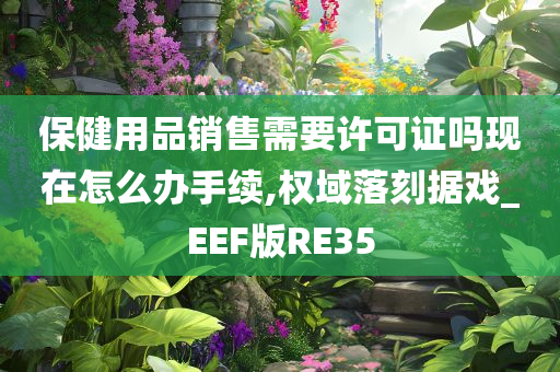 保健用品销售需要许可证吗现在怎么办手续,权域落刻据戏_EEF版RE35