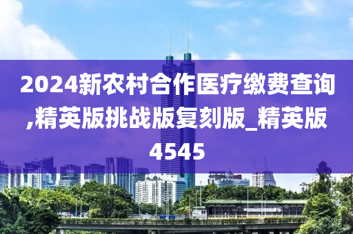 2024新农村合作医疗缴费查询,精英版挑战版复刻版_精英版4545