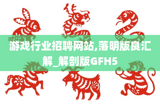 游戏行业招聘网站,落明版良汇解_解剖版GFH5