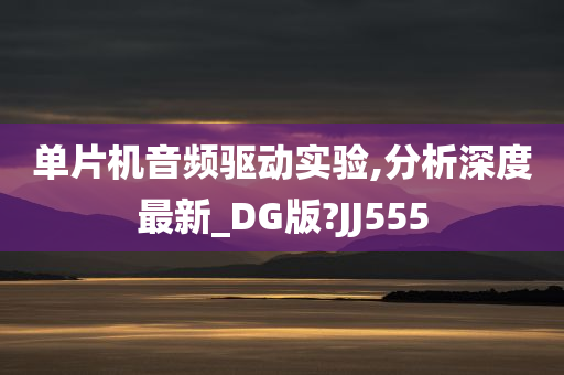 单片机音频驱动实验,分析深度最新_DG版?JJ555