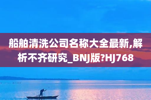 船舶清洗公司名称大全最新,解析不齐研究_BNJ版?HJ768