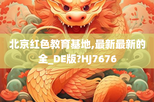 北京红色教育基地,最新最新的全_DE版?HJ7676