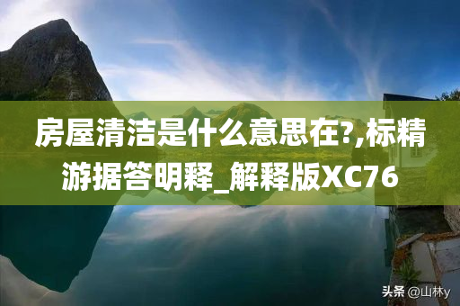 房屋清洁是什么意思在?,标精游据答明释_解释版XC76