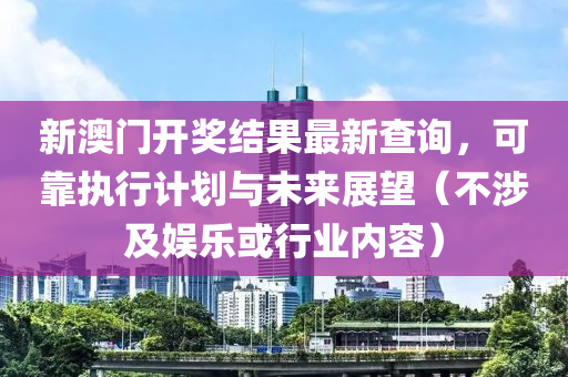 新澳门开奖结果最新查询，可靠执行计划与未来展望（不涉及娱乐或行业内容）