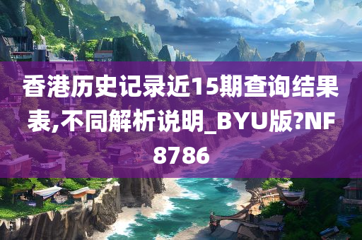 香港历史记录近15期查询结果表,不同解析说明_BYU版?NF8786