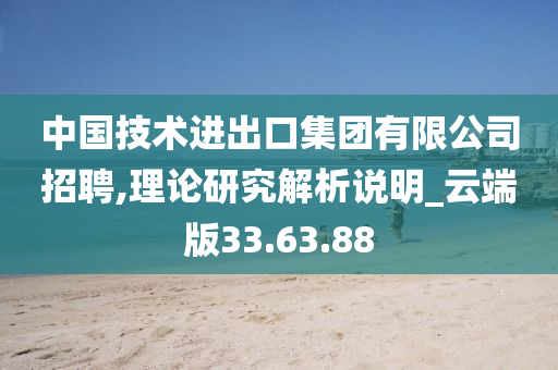 中国技术进出口集团有限公司招聘,理论研究解析说明_云端版33.63.88