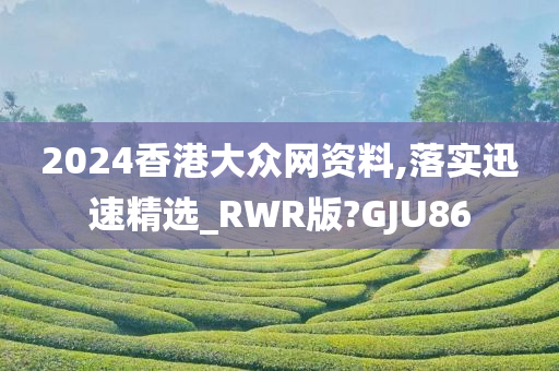 2024香港大众网资料,落实迅速精选_RWR版?GJU86