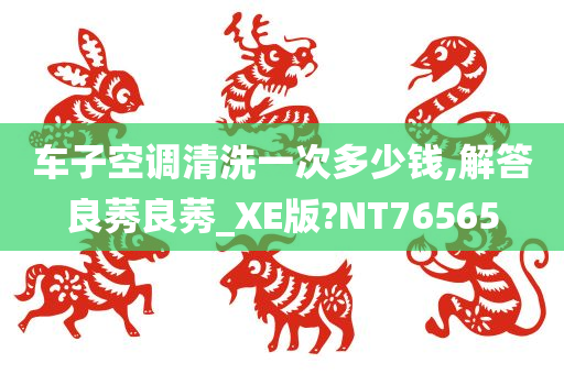 车子空调清洗一次多少钱,解答良莠良莠_XE版?NT76565