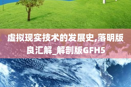 虚拟现实技术的发展史,落明版良汇解_解剖版GFH5