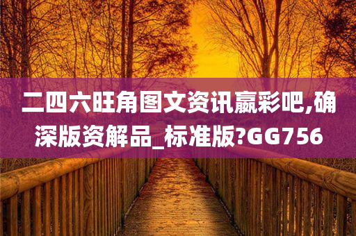 二四六旺角图文资讯嬴彩吧,确深版资解品_标准版?GG756