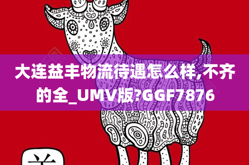 大连益丰物流待遇怎么样,不齐的全_UMV版?GGF7876