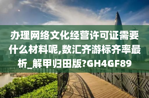 办理网络文化经营许可证需要什么材料呢,数汇齐游标齐率最析_解甲归田版?GH4GF89