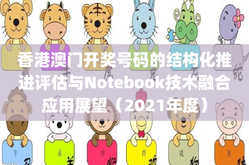 香港澳门开奖号码的结构化推进评估与Notebook技术融合应用展望（2021年度）