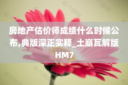 房地产估价师成绩什么时候公布,典版深正实释_土崩瓦解版HM7